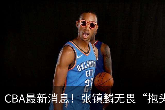 CBA最新消息！张镇麟无畏“抱头哥”称谓，辽宁助教加盟浙江，广厦续约布朗